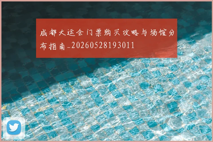 成都大运会门票购买攻略与场馆分布指南_20260528193011