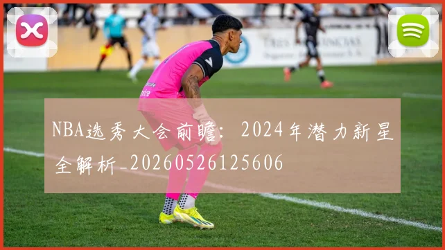 NBA选秀大会前瞻：2024年潜力新星全解析_20260526125606