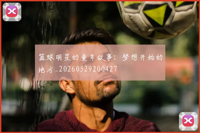 篮球明星的童年故事：梦想开始的地方_20260529200427