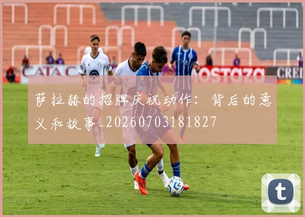 萨拉赫的招牌庆祝动作：背后的意义和故事_20260703181827