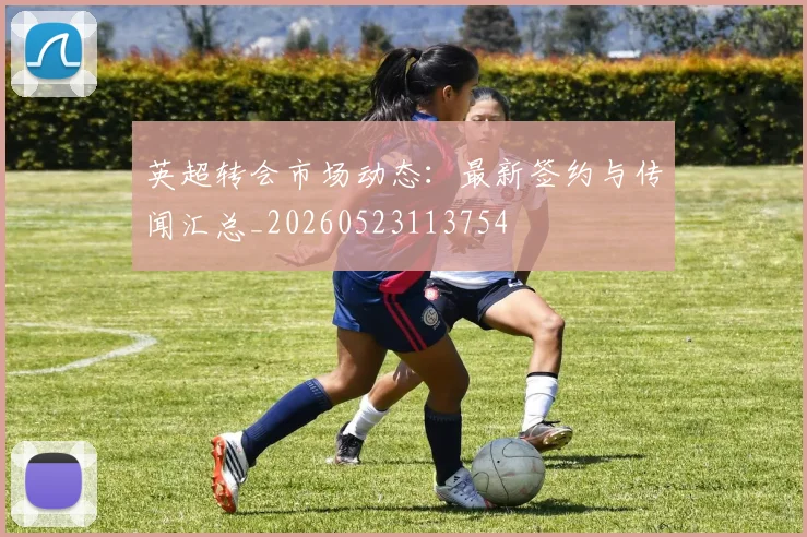英超转会市场动态：最新签约与传闻汇总_20260523113754