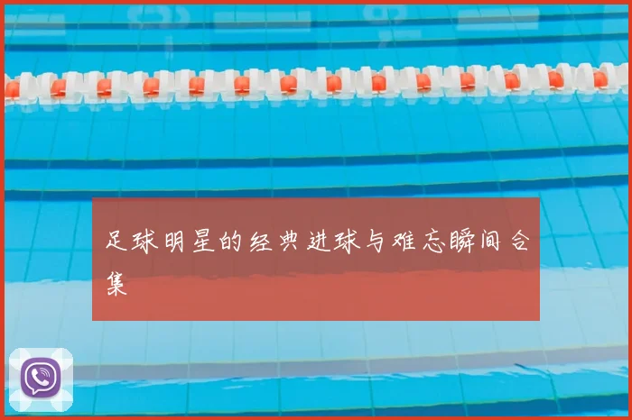 足球明星的经典进球与难忘瞬间合集