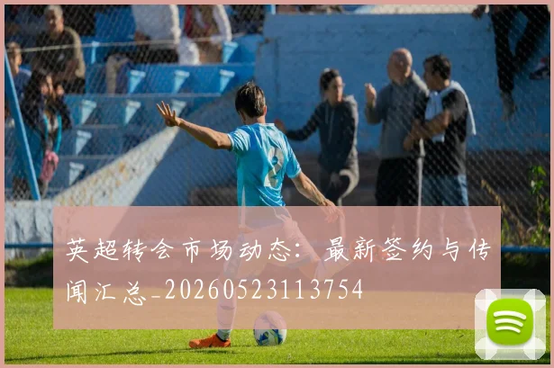 英超转会市场动态:最新签约与传闻汇总_20260523113754