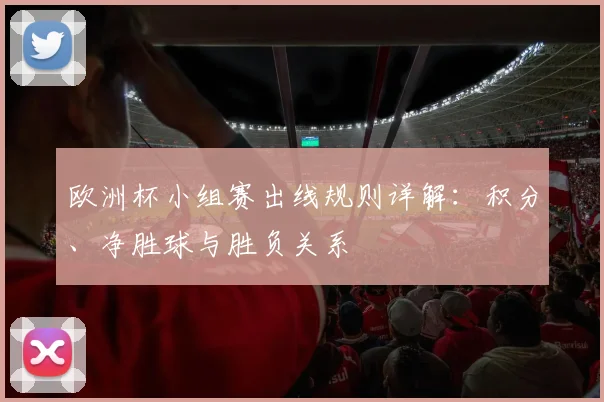 欧洲杯小组赛出线规则详解：积分、净胜球与胜负关系