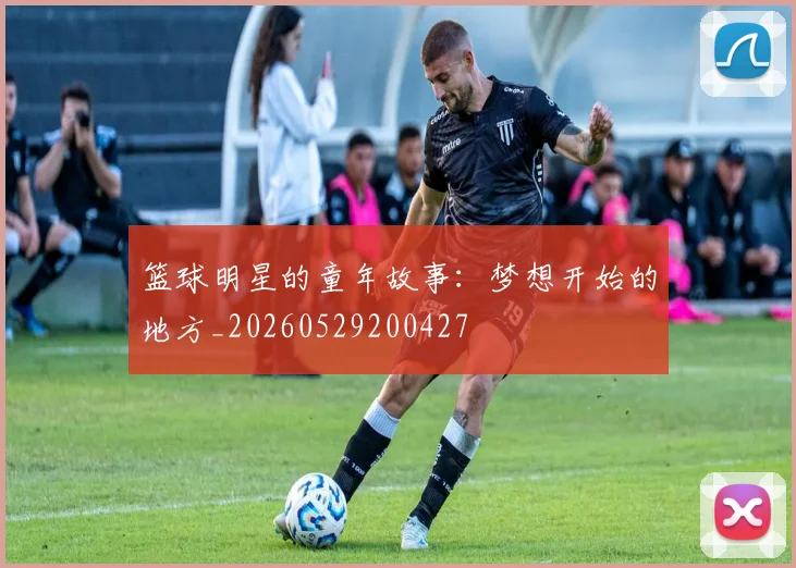 篮球明星的童年故事:梦想开始的地方_20260529200427