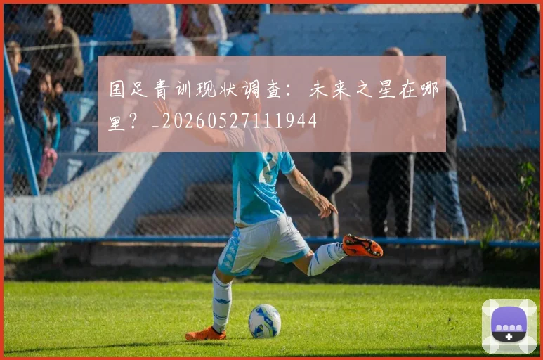国足青训现状调查:未来之星在哪里?_20260527111944