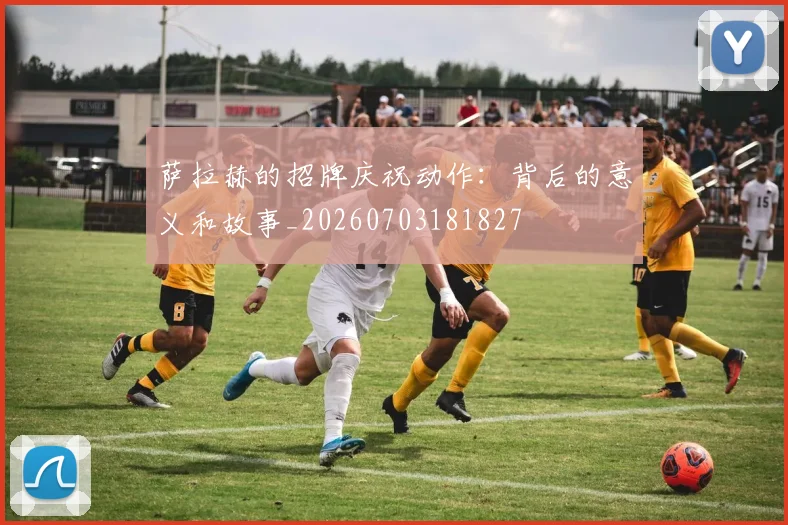 萨拉赫的招牌庆祝动作:背后的意义和故事_20260703181827