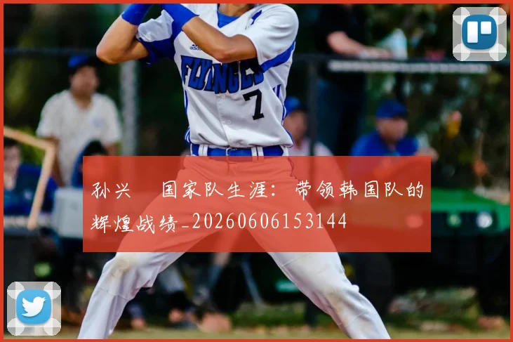 孙兴慜国家队生涯：带领韩国队的辉煌战绩_20260606153144