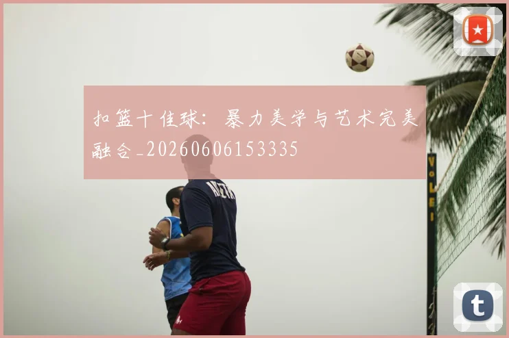 扣篮十佳球:暴力美学与艺术完美融合_20260606153335