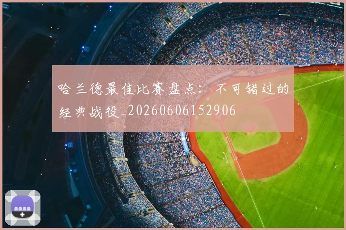哈兰德最佳比赛盘点:不可错过的经典战役_20260606152906